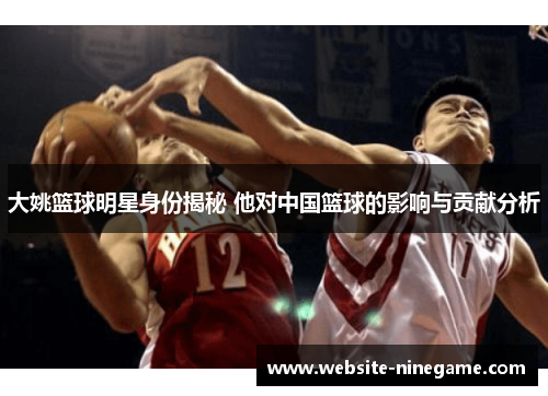 大姚篮球明星身份揭秘 他对中国篮球的影响与贡献分析