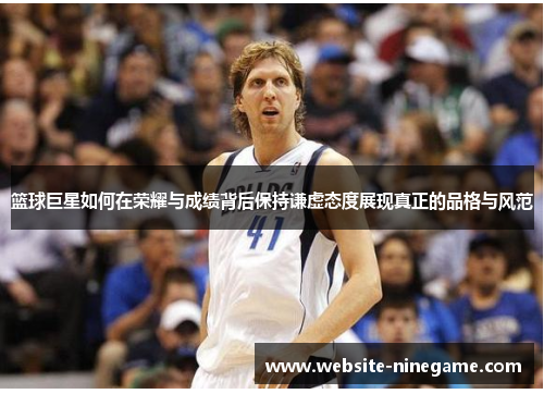 篮球巨星如何在荣耀与成绩背后保持谦虚态度展现真正的品格与风范