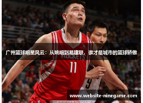 广州篮球明星风云：从姚明到易建联，谁才是城市的篮球骄傲