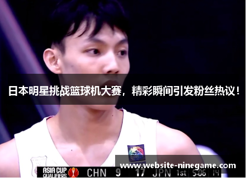 日本明星挑战篮球机大赛，精彩瞬间引发粉丝热议！