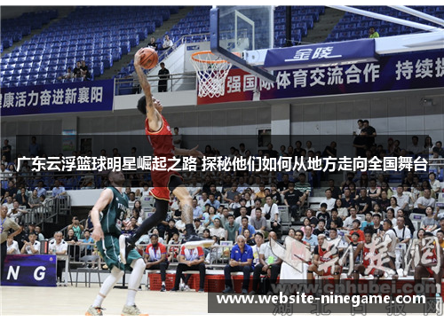 广东云浮篮球明星崛起之路 探秘他们如何从地方走向全国舞台