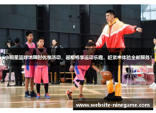 小明星篮球馆限时优惠活动，暑期畅享运动乐趣，赶紧来体验全新服务！
