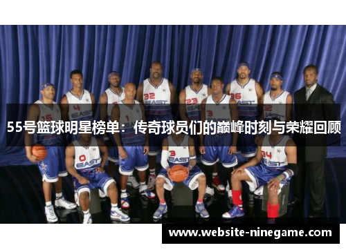 55号篮球明星榜单：传奇球员们的巅峰时刻与荣耀回顾