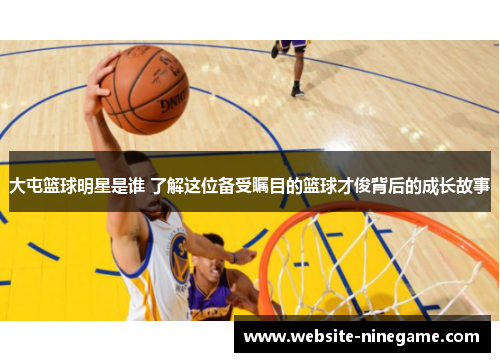 大屯篮球明星是谁 了解这位备受瞩目的篮球才俊背后的成长故事