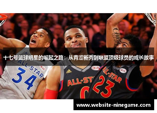 十七号篮球明星的崛起之路：从青涩新秀到联盟顶级球员的成长故事