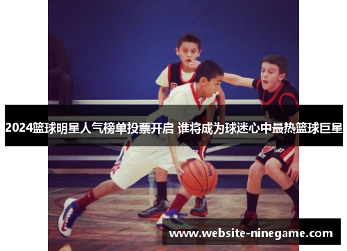 2024篮球明星人气榜单投票开启 谁将成为球迷心中最热篮球巨星