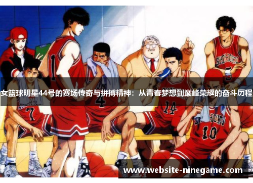 女篮球明星44号的赛场传奇与拼搏精神：从青春梦想到巅峰荣耀的奋斗历程