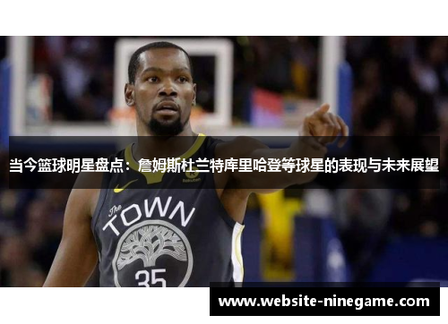 当今篮球明星盘点：詹姆斯杜兰特库里哈登等球星的表现与未来展望