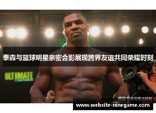 泰森与篮球明星亲密合影展现跨界友谊共同荣耀时刻