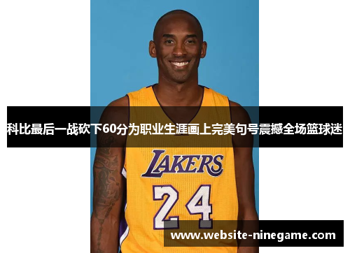科比最后一战砍下60分为职业生涯画上完美句号震撼全场篮球迷