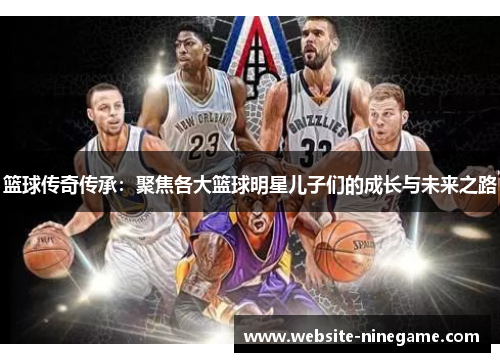 篮球传奇传承：聚焦各大篮球明星儿子们的成长与未来之路