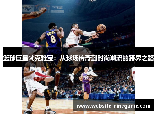 篮球巨星梵克雅宝：从球场传奇到时尚潮流的跨界之路