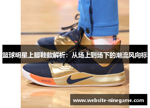 篮球明星上脚鞋款解析：从场上到场下的潮流风向标