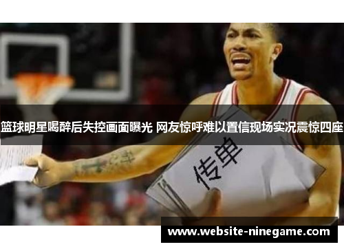 篮球明星喝醉后失控画面曝光 网友惊呼难以置信现场实况震惊四座