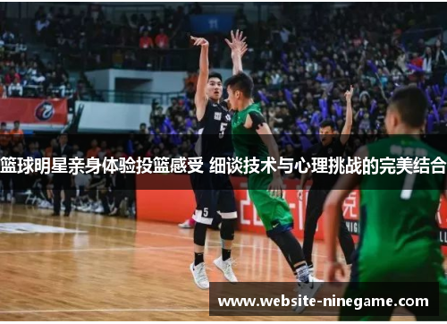 篮球明星亲身体验投篮感受 细谈技术与心理挑战的完美结合