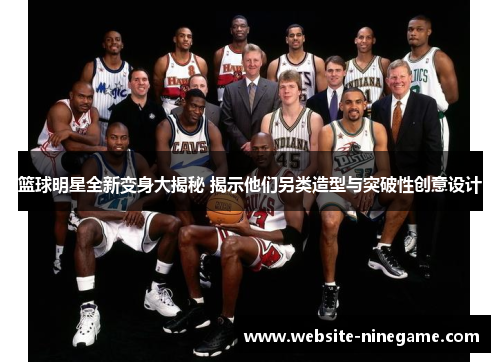 篮球明星全新变身大揭秘 揭示他们另类造型与突破性创意设计