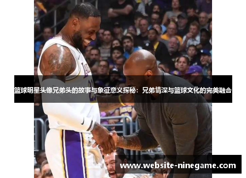 篮球明星头像兄弟头的故事与象征意义探秘：兄弟情深与篮球文化的完美融合