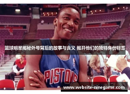 篮球明星揭秘外号背后的故事与含义 揭开他们的独特身份标签