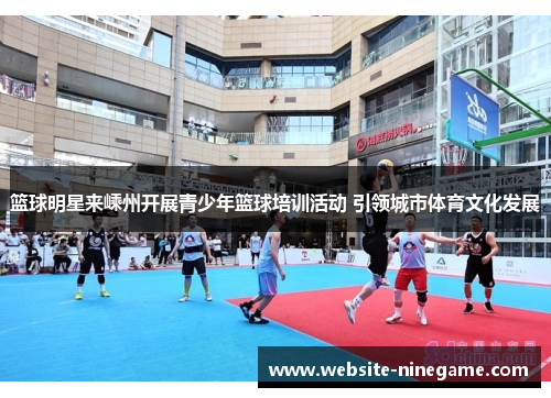 篮球明星来嵊州开展青少年篮球培训活动 引领城市体育文化发展
