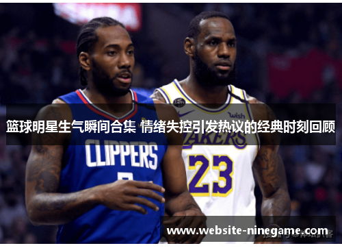 篮球明星生气瞬间合集 情绪失控引发热议的经典时刻回顾