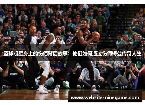 篮球明星身上的伤疤背后故事：他们如何通过伤痛铸就传奇人生