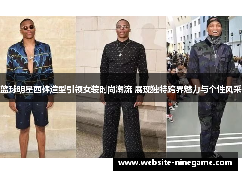 篮球明星西裤造型引领女装时尚潮流 展现独特跨界魅力与个性风采