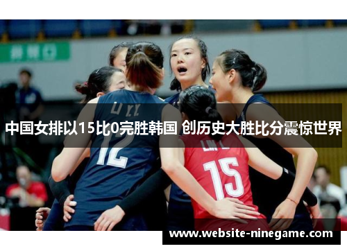中国女排以15比0完胜韩国 创历史大胜比分震惊世界