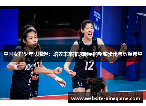 中国女排少年队崛起：培养未来排球明星的坚实步伐与辉煌希望