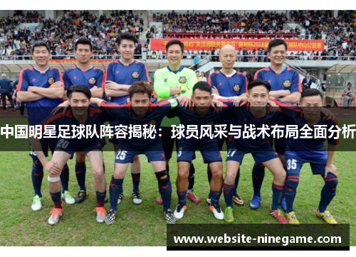 中国明星足球队阵容揭秘：球员风采与战术布局全面分析