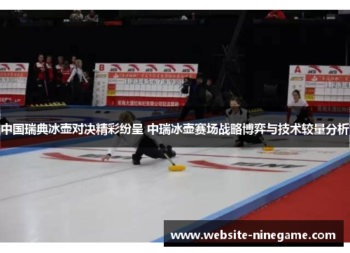 中国瑞典冰壶对决精彩纷呈 中瑞冰壶赛场战略博弈与技术较量分析