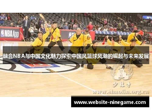 融合NBA与中国文化魅力探索中国风篮球风潮的崛起与未来发展