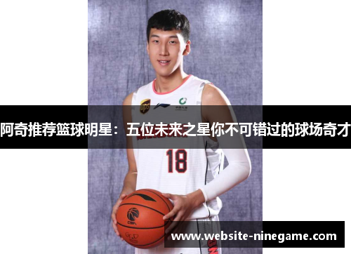 阿奇推荐篮球明星：五位未来之星你不可错过的球场奇才