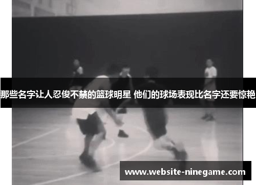 那些名字让人忍俊不禁的篮球明星 他们的球场表现比名字还要惊艳