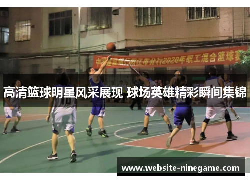 高清篮球明星风采展现 球场英雄精彩瞬间集锦