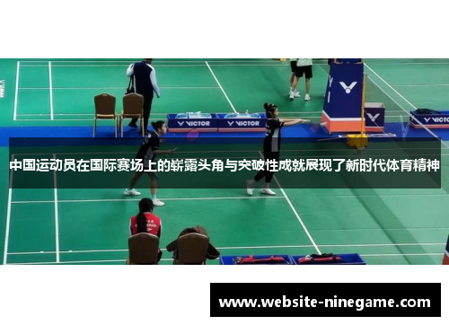 中国运动员在国际赛场上的崭露头角与突破性成就展现了新时代体育精神