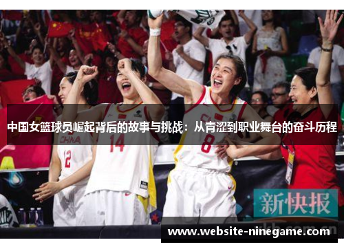 中国女篮球员崛起背后的故事与挑战：从青涩到职业舞台的奋斗历程
