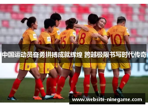 中国运动员奋勇拼搏成就辉煌 跨越极限书写时代传奇