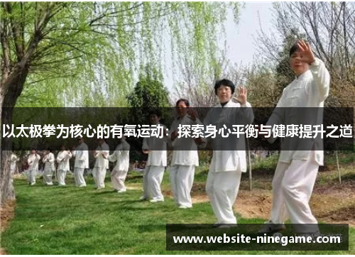 以太极拳为核心的有氧运动：探索身心平衡与健康提升之道