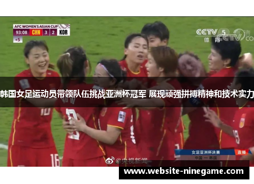 韩国女足运动员带领队伍挑战亚洲杯冠军 展现顽强拼搏精神和技术实力