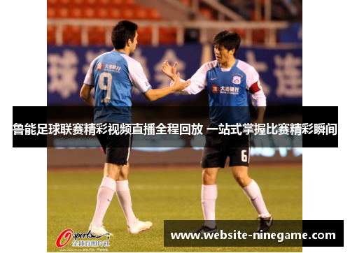 鲁能足球联赛精彩视频直播全程回放 一站式掌握比赛精彩瞬间